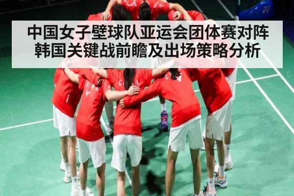 中国女子壁球队亚运会团体赛对阵韩国关键战前瞻及出场策略分析