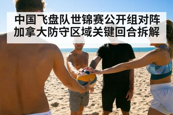 中国飞盘队世锦赛公开组对阵加拿大防守区域关键回合拆解