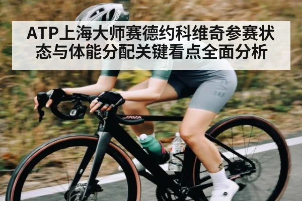 ATP上海大师赛德约科维奇参赛状态与体能分配关键看点全面分析