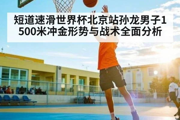 短道速滑世界杯北京站孙龙男子1500米冲金形势与战术全面分析