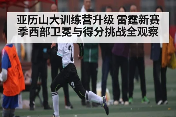 亚历山大训练营升级 雷霆新赛季西部卫冕与得分挑战全观察