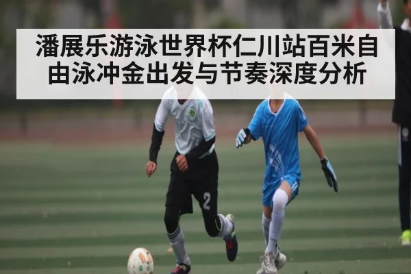 潘展乐游泳世界杯仁川站百米自由泳冲金出发与节奏深度分析