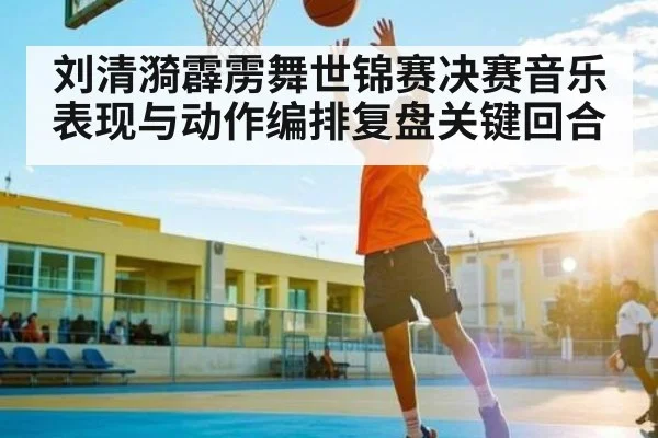 刘清漪霹雳舞世锦赛决赛音乐表现与动作编排复盘关键回合