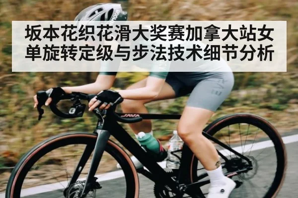 坂本花织花滑大奖赛加拿大站女单旋转定级与步法技术细节分析