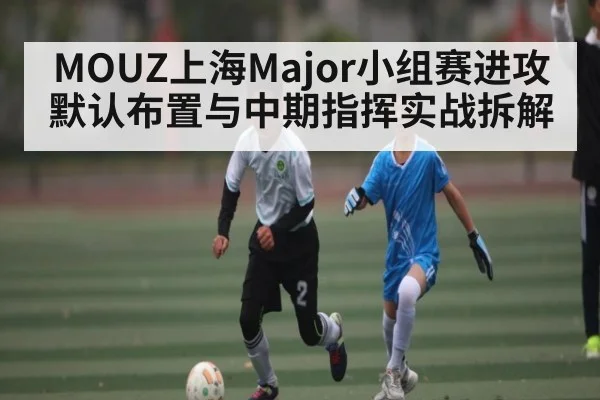 MOUZ上海Major小组赛进攻默认布置与中期指挥实战拆解